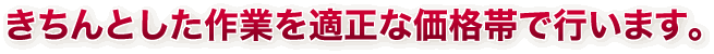 きちんとした作業を適正な価格帯で行います。